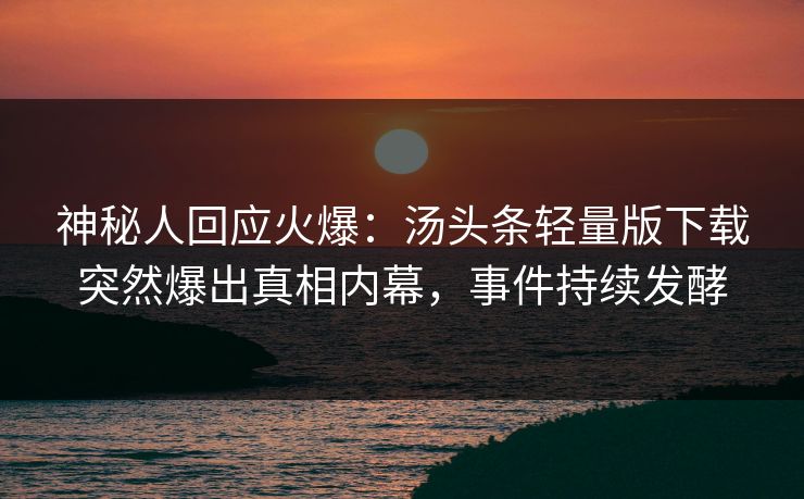 神秘人回应火爆：汤头条轻量版下载突然爆出真相内幕，事件持续发酵