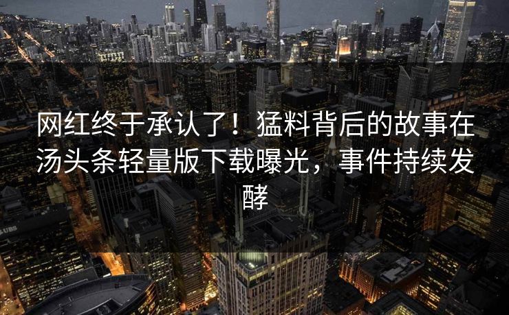 网红终于承认了！猛料背后的故事在汤头条轻量版下载曝光，事件持续发酵