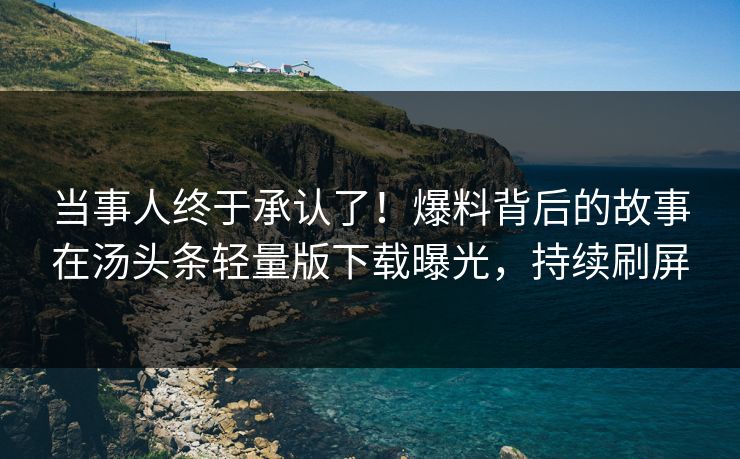 当事人终于承认了！爆料背后的故事在汤头条轻量版下载曝光，持续刷屏