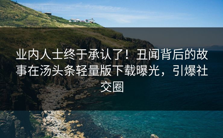 业内人士终于承认了！丑闻背后的故事在汤头条轻量版下载曝光，引爆社交圈