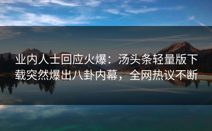 业内人士回应火爆：汤头条轻量版下载突然爆出八卦内幕，全网热议不断