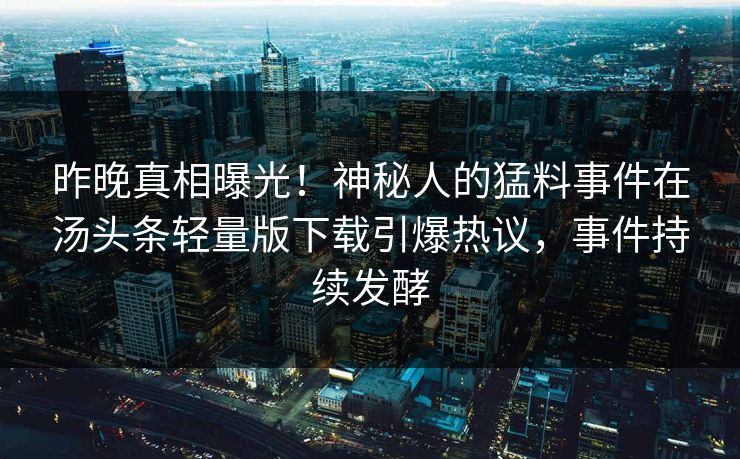 昨晚真相曝光！神秘人的猛料事件在汤头条轻量版下载引爆热议，事件持续发酵