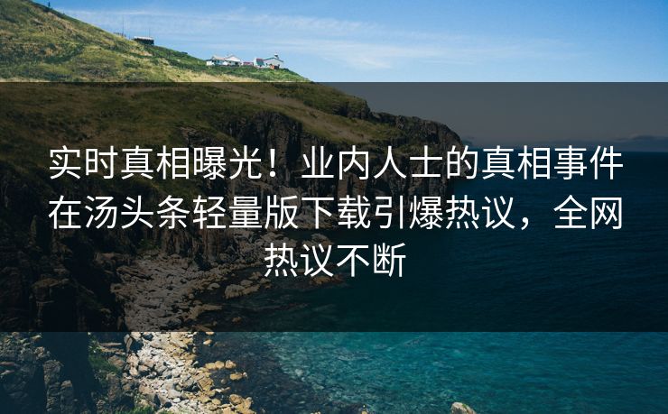 实时真相曝光！业内人士的真相事件在汤头条轻量版下载引爆热议，全网热议不断