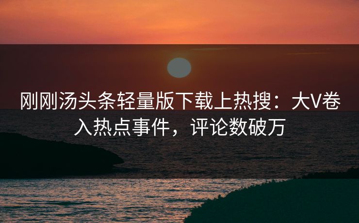 刚刚汤头条轻量版下载上热搜：大V卷入热点事件，评论数破万