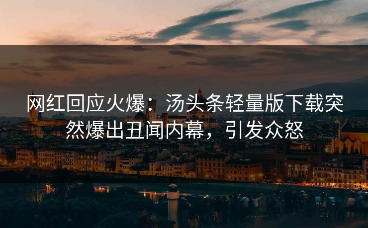 网红回应火爆：汤头条轻量版下载突然爆出丑闻内幕，引发众怒
