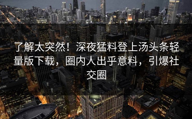 了解太突然！深夜猛料登上汤头条轻量版下载，圈内人出乎意料，引爆社交圈