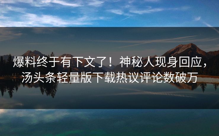 爆料终于有下文了！神秘人现身回应，汤头条轻量版下载热议评论数破万