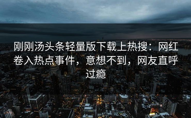 刚刚汤头条轻量版下载上热搜：网红卷入热点事件，意想不到，网友直呼过瘾