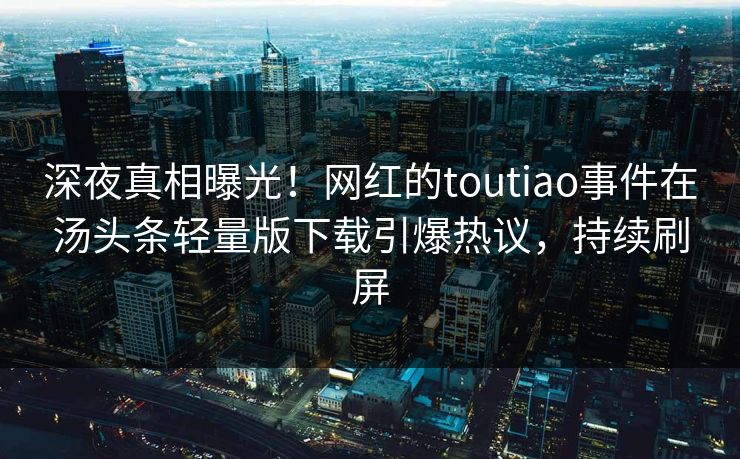 深夜真相曝光！网红的toutiao事件在汤头条轻量版下载引爆热议，持续刷屏