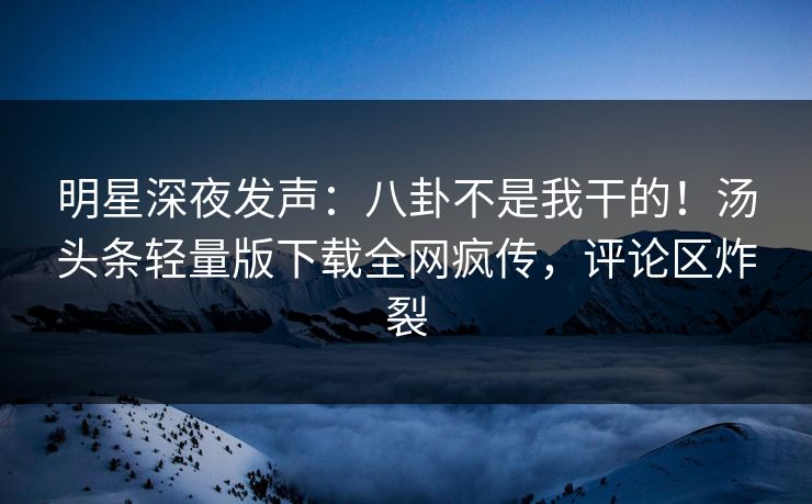 明星深夜发声：八卦不是我干的！汤头条轻量版下载全网疯传，评论区炸裂
