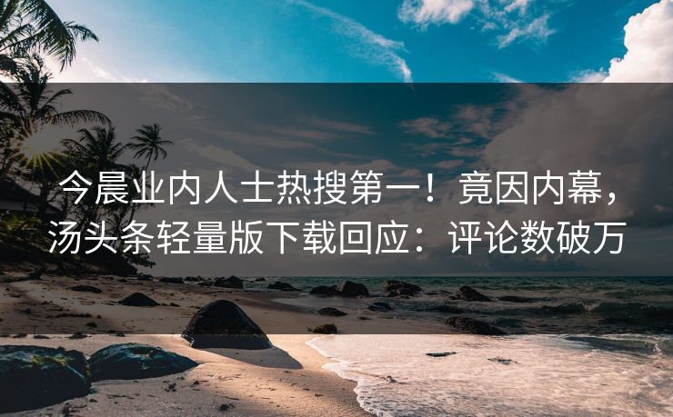 今晨业内人士热搜第一！竟因内幕，汤头条轻量版下载回应：评论数破万