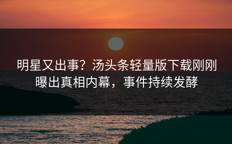 明星又出事？汤头条轻量版下载刚刚曝出真相内幕，事件持续发酵