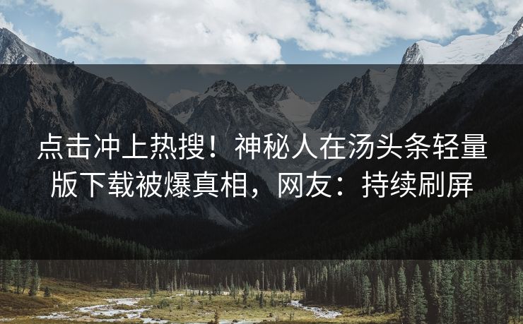 点击冲上热搜！神秘人在汤头条轻量版下载被爆真相，网友：持续刷屏