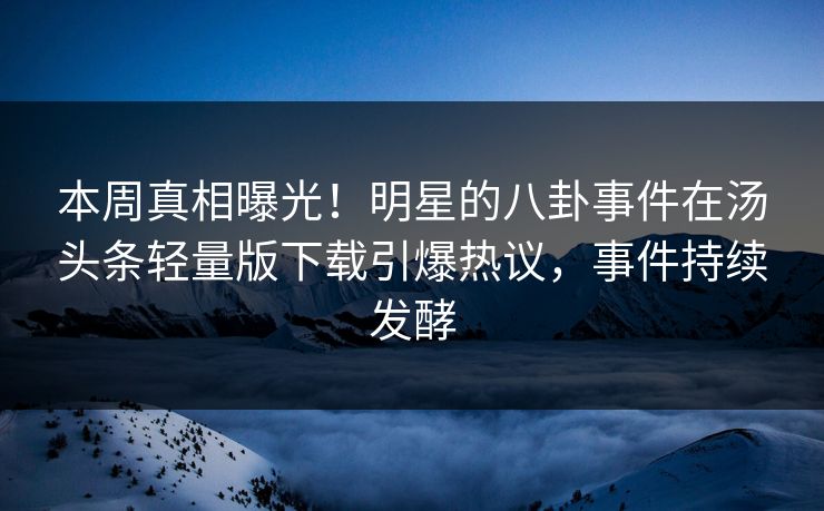 本周真相曝光！明星的八卦事件在汤头条轻量版下载引爆热议，事件持续发酵