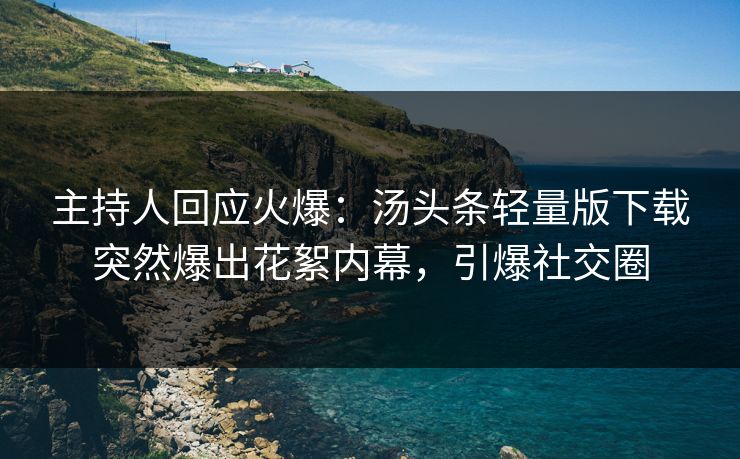 主持人回应火爆：汤头条轻量版下载突然爆出花絮内幕，引爆社交圈