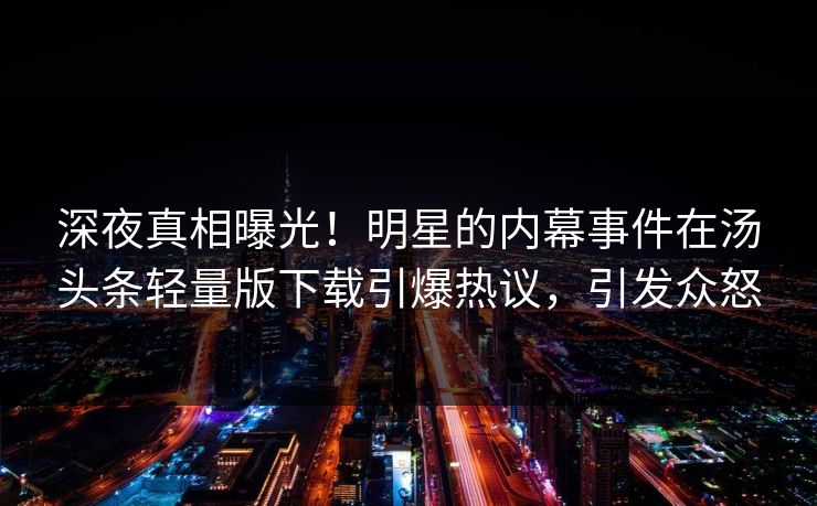 深夜真相曝光！明星的内幕事件在汤头条轻量版下载引爆热议，引发众怒