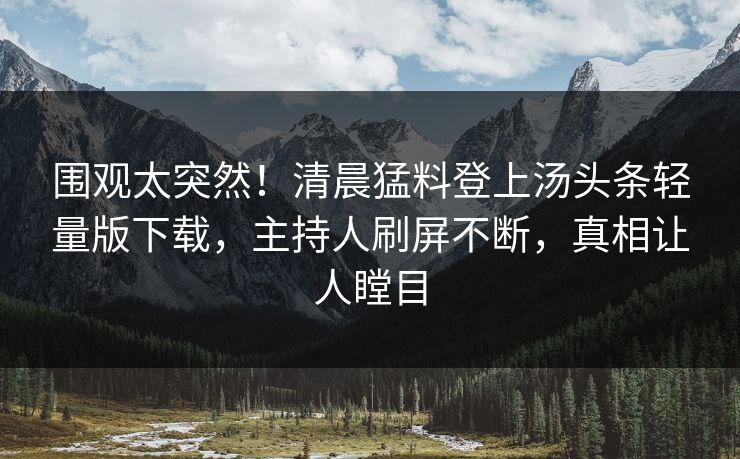 围观太突然！清晨猛料登上汤头条轻量版下载，主持人刷屏不断，真相让人瞠目