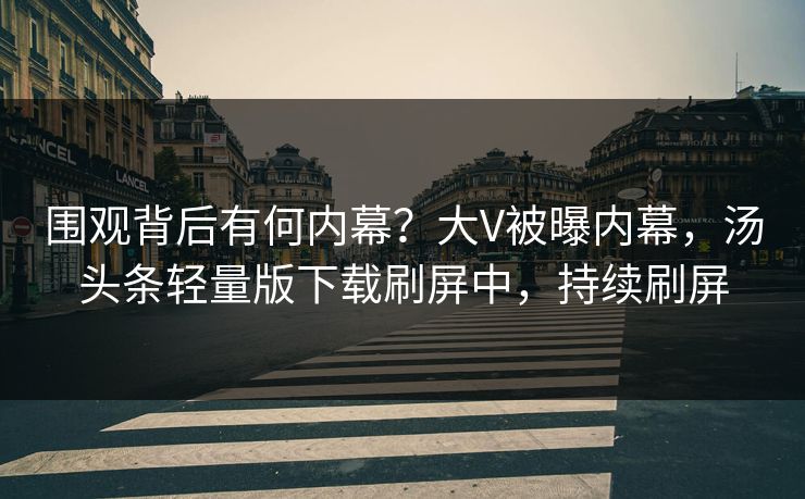 围观背后有何内幕？大V被曝内幕，汤头条轻量版下载刷屏中，持续刷屏