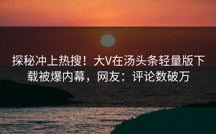 探秘冲上热搜！大V在汤头条轻量版下载被爆内幕，网友：评论数破万