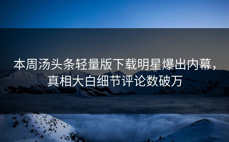 本周汤头条轻量版下载明星爆出内幕，真相大白细节评论数破万
