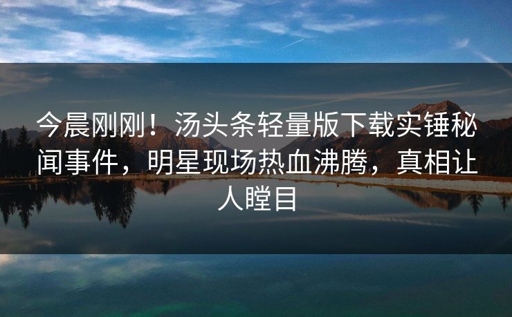 今晨刚刚！汤头条轻量版下载实锤秘闻事件，明星现场热血沸腾，真相让人瞠目