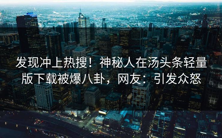 发现冲上热搜！神秘人在汤头条轻量版下载被爆八卦，网友：引发众怒