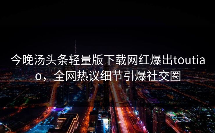 今晚汤头条轻量版下载网红爆出toutiao，全网热议细节引爆社交圈