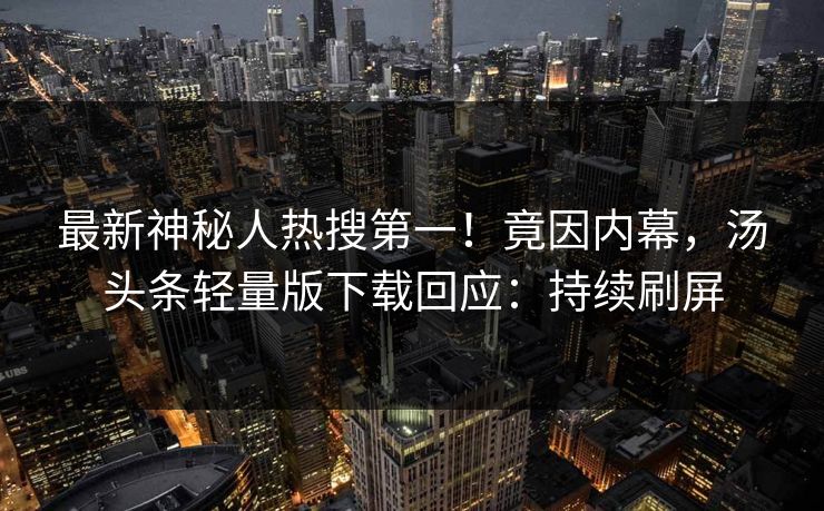 最新神秘人热搜第一！竟因内幕，汤头条轻量版下载回应：持续刷屏
