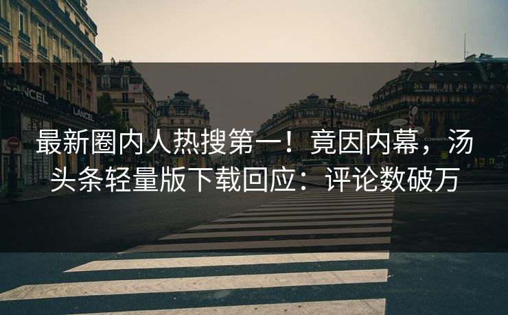 最新圈内人热搜第一！竟因内幕，汤头条轻量版下载回应：评论数破万