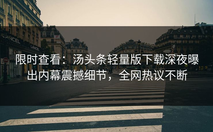 限时查看：汤头条轻量版下载深夜曝出内幕震撼细节，全网热议不断