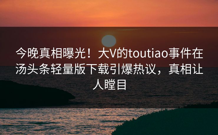 今晚真相曝光！大V的toutiao事件在汤头条轻量版下载引爆热议，真相让人瞠目