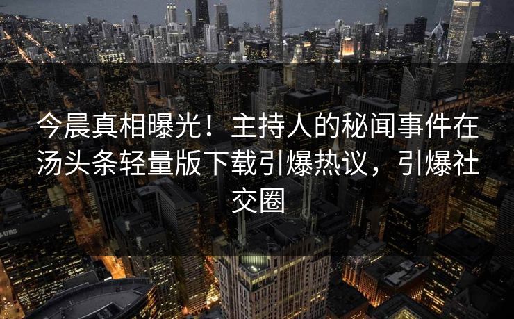 今晨真相曝光！主持人的秘闻事件在汤头条轻量版下载引爆热议，引爆社交圈