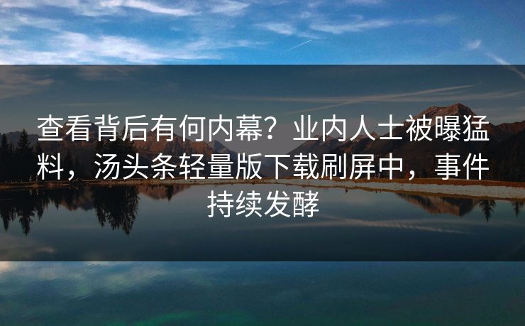 查看背后有何内幕？业内人士被曝猛料，汤头条轻量版下载刷屏中，事件持续发酵