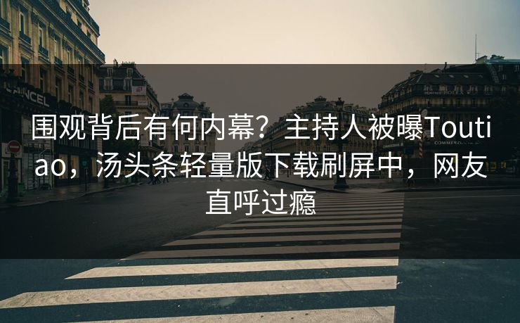 围观背后有何内幕？主持人被曝Toutiao，汤头条轻量版下载刷屏中，网友直呼过瘾