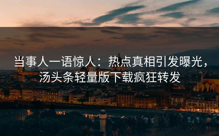 当事人一语惊人：热点真相引发曝光，汤头条轻量版下载疯狂转发