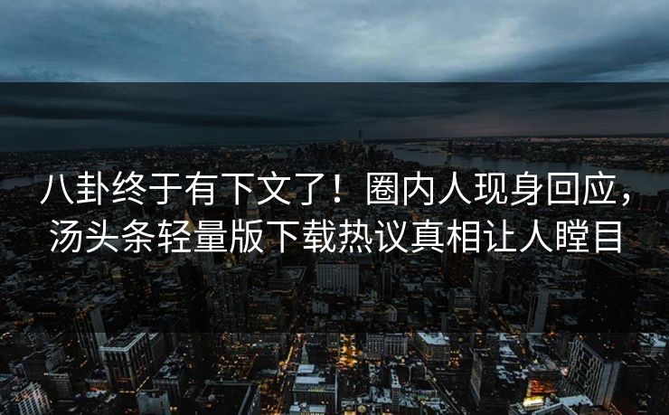 八卦终于有下文了！圈内人现身回应，汤头条轻量版下载热议真相让人瞠目
