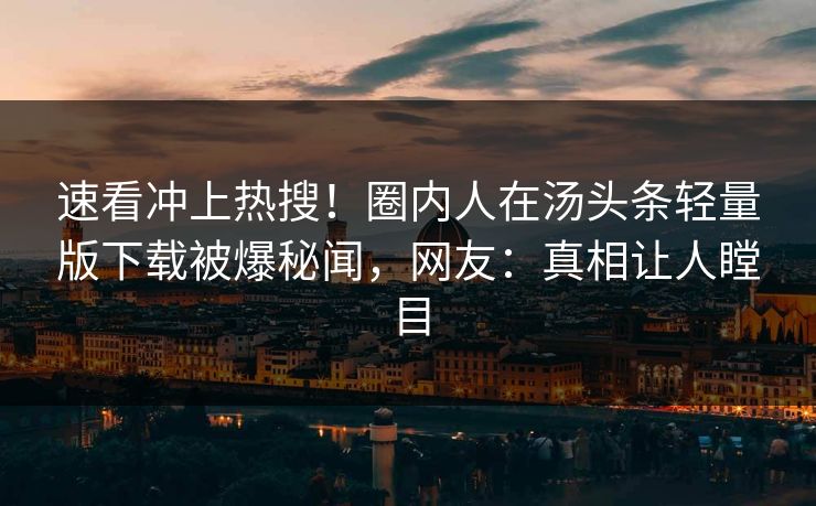 速看冲上热搜！圈内人在汤头条轻量版下载被爆秘闻，网友：真相让人瞠目