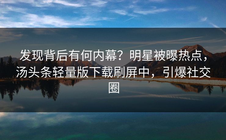 发现背后有何内幕？明星被曝热点，汤头条轻量版下载刷屏中，引爆社交圈