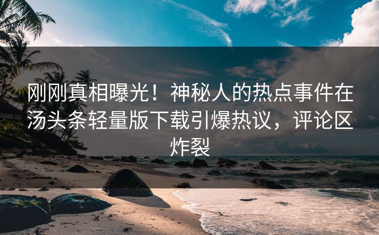 刚刚真相曝光！神秘人的热点事件在汤头条轻量版下载引爆热议，评论区炸裂