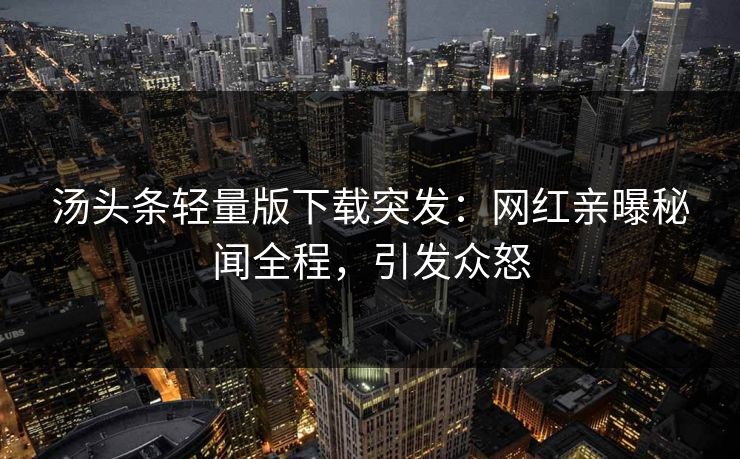 汤头条轻量版下载突发：网红亲曝秘闻全程，引发众怒