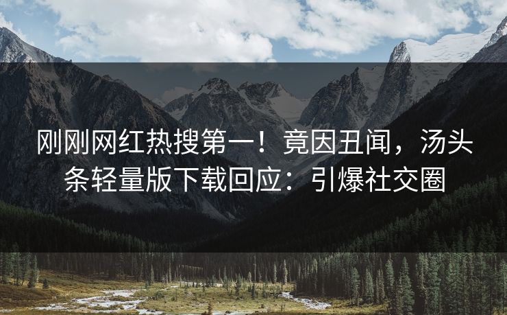刚刚网红热搜第一！竟因丑闻，汤头条轻量版下载回应：引爆社交圈