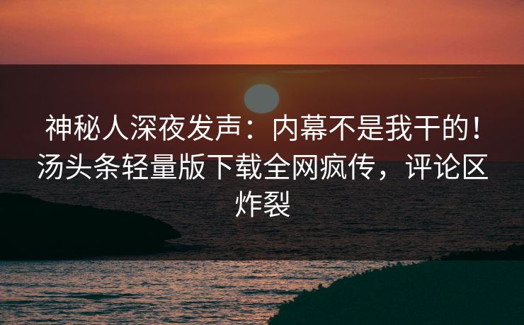 神秘人深夜发声：内幕不是我干的！汤头条轻量版下载全网疯传，评论区炸裂