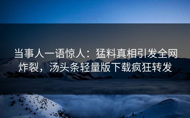当事人一语惊人：猛料真相引发全网炸裂，汤头条轻量版下载疯狂转发