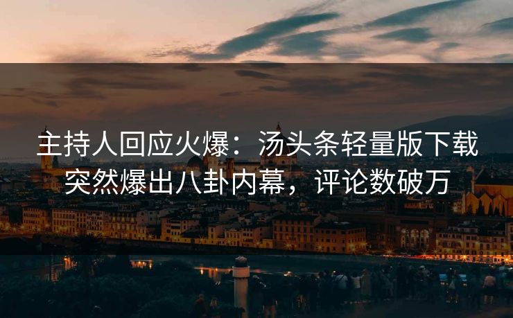 主持人回应火爆：汤头条轻量版下载突然爆出八卦内幕，评论数破万