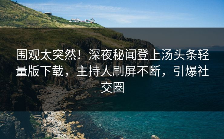围观太突然！深夜秘闻登上汤头条轻量版下载，主持人刷屏不断，引爆社交圈