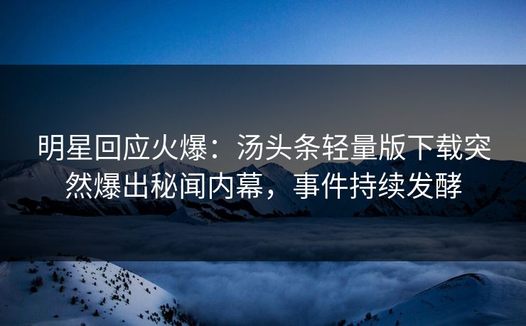 明星回应火爆：汤头条轻量版下载突然爆出秘闻内幕，事件持续发酵