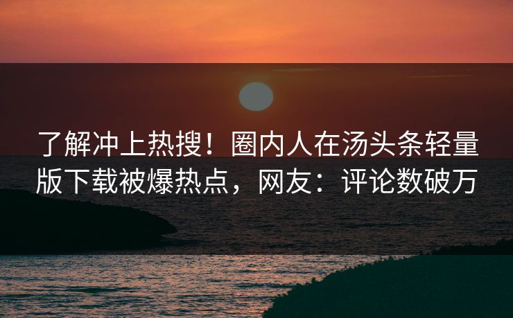 了解冲上热搜！圈内人在汤头条轻量版下载被爆热点，网友：评论数破万