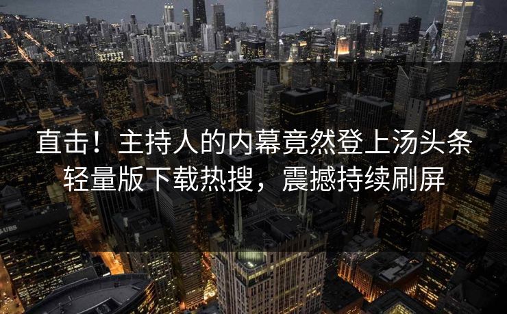 直击！主持人的内幕竟然登上汤头条轻量版下载热搜，震撼持续刷屏
