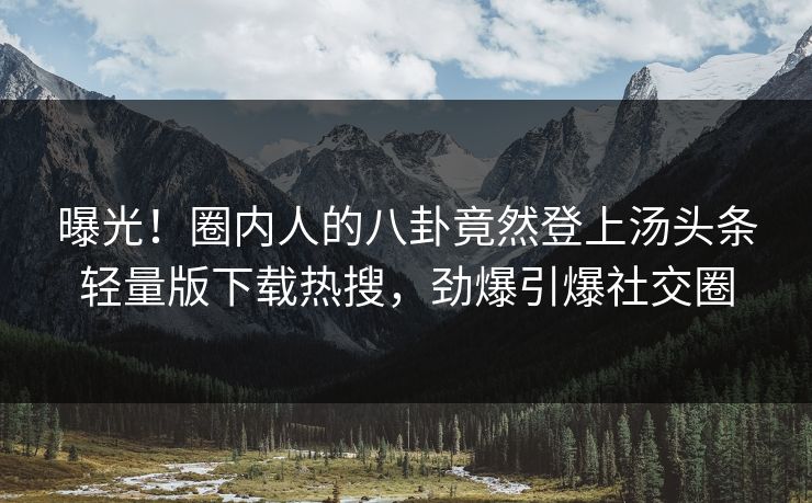曝光！圈内人的八卦竟然登上汤头条轻量版下载热搜，劲爆引爆社交圈
