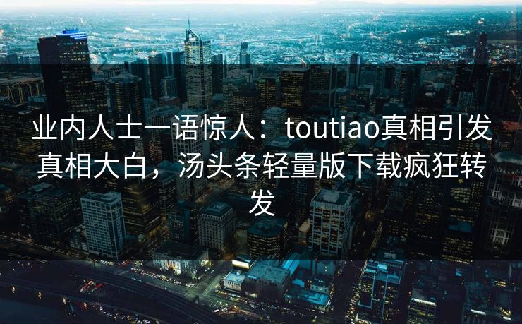 业内人士一语惊人：toutiao真相引发真相大白，汤头条轻量版下载疯狂转发